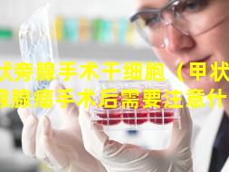 甲状旁腺手术干细胞（甲状 🐵 旁腺腺瘤手术后需要注意什么）